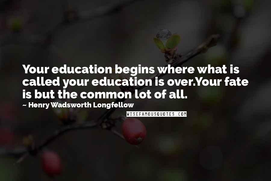 Henry Wadsworth Longfellow Quotes: Your education begins where what is called your education is over.Your fate is but the common lot of all.