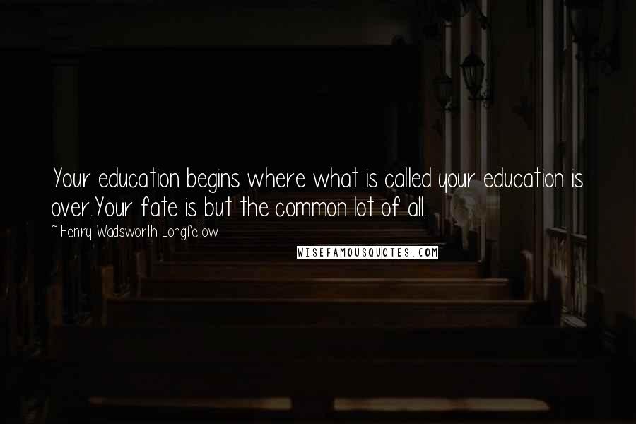 Henry Wadsworth Longfellow Quotes: Your education begins where what is called your education is over.Your fate is but the common lot of all.