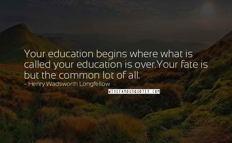 Henry Wadsworth Longfellow Quotes: Your education begins where what is called your education is over.Your fate is but the common lot of all.