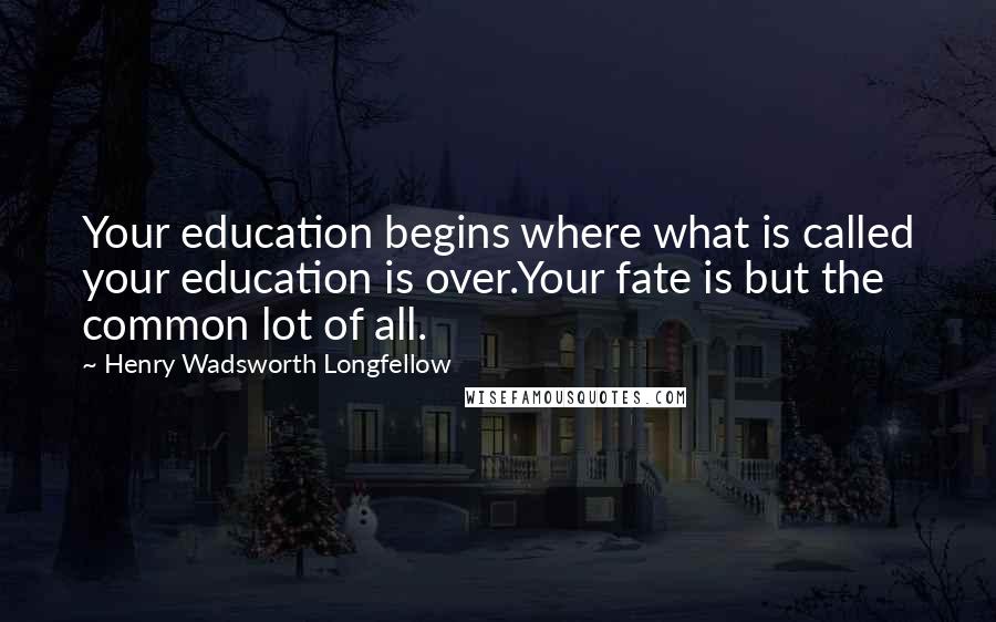 Henry Wadsworth Longfellow Quotes: Your education begins where what is called your education is over.Your fate is but the common lot of all.