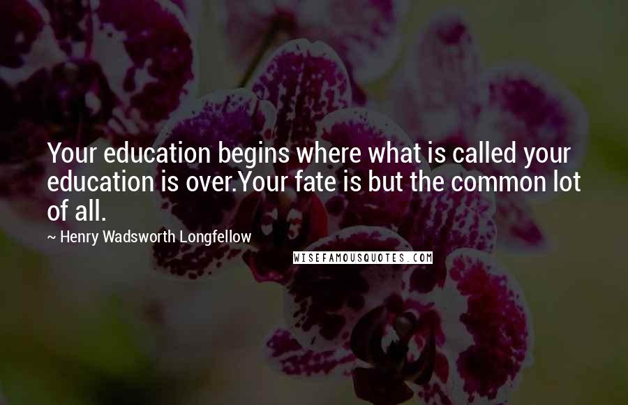 Henry Wadsworth Longfellow Quotes: Your education begins where what is called your education is over.Your fate is but the common lot of all.