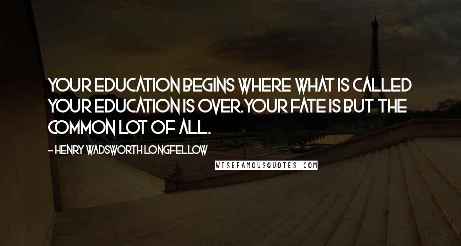 Henry Wadsworth Longfellow Quotes: Your education begins where what is called your education is over.Your fate is but the common lot of all.