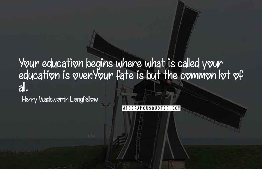 Henry Wadsworth Longfellow Quotes: Your education begins where what is called your education is over.Your fate is but the common lot of all.