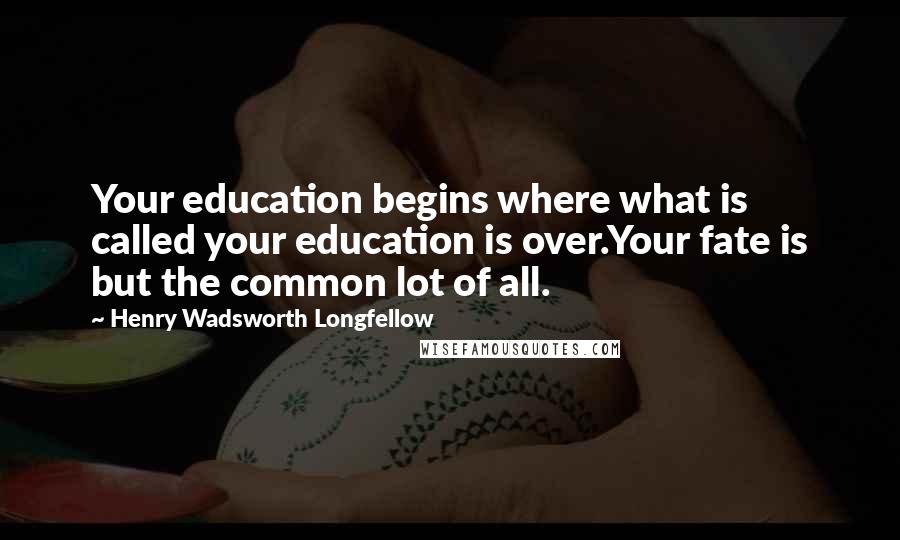 Henry Wadsworth Longfellow Quotes: Your education begins where what is called your education is over.Your fate is but the common lot of all.