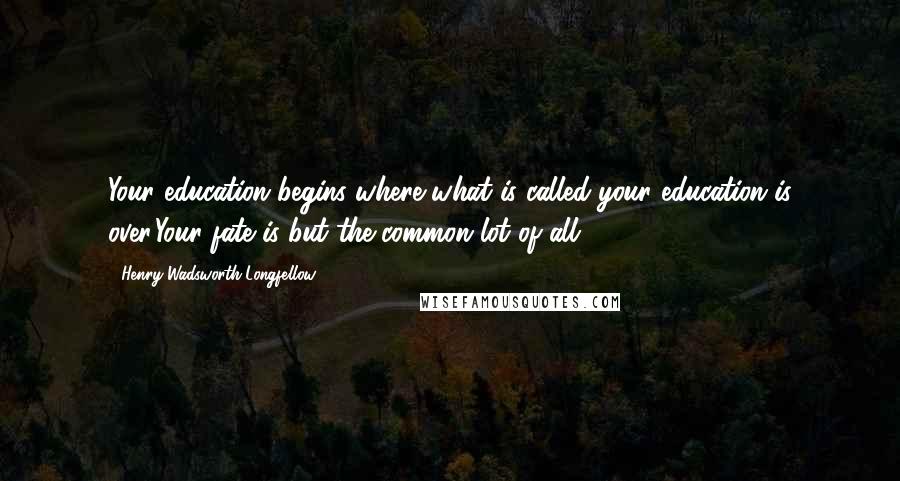 Henry Wadsworth Longfellow Quotes: Your education begins where what is called your education is over.Your fate is but the common lot of all.