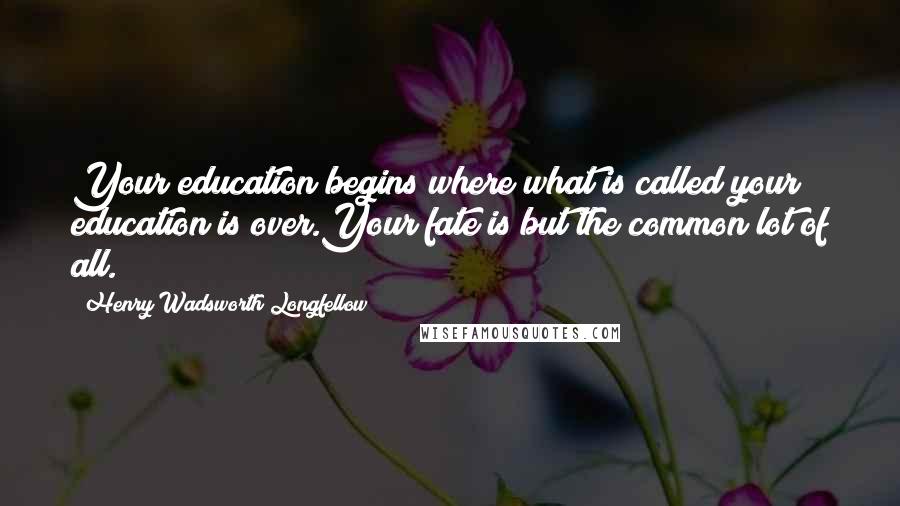 Henry Wadsworth Longfellow Quotes: Your education begins where what is called your education is over.Your fate is but the common lot of all.