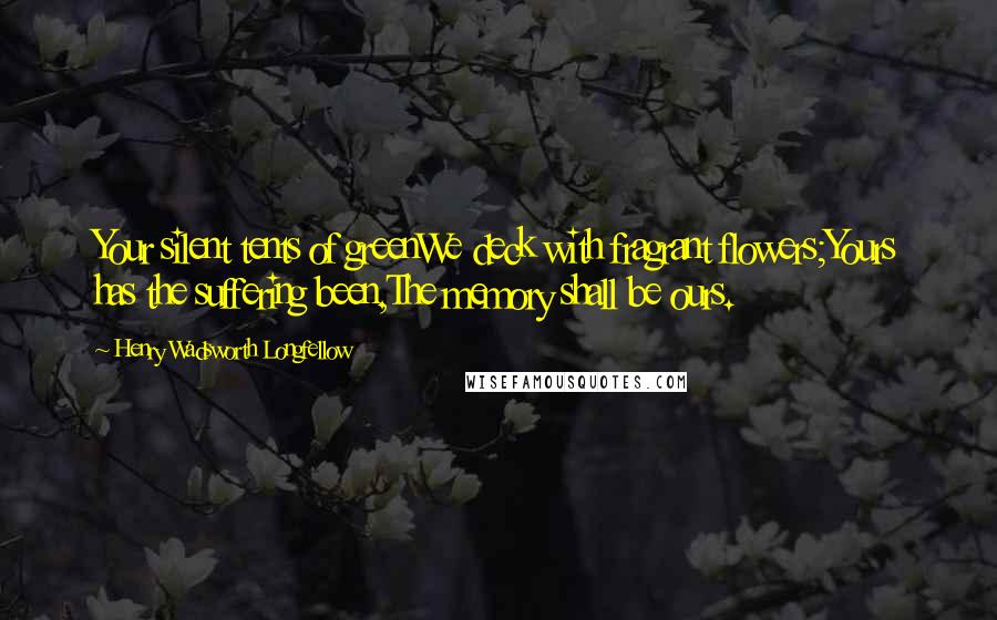 Henry Wadsworth Longfellow Quotes: Your silent tents of greenWe deck with fragrant flowers;Yours has the suffering been,The memory shall be ours.