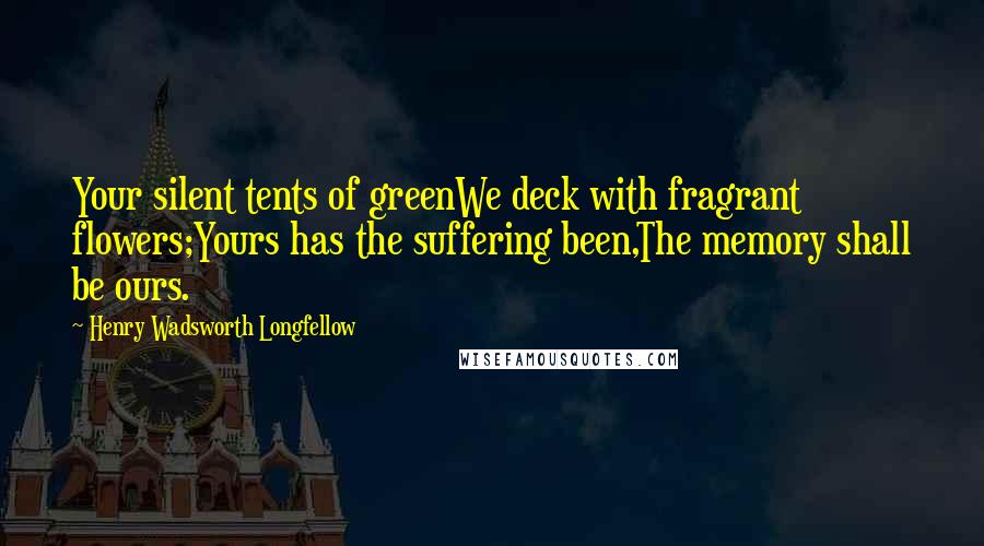 Henry Wadsworth Longfellow Quotes: Your silent tents of greenWe deck with fragrant flowers;Yours has the suffering been,The memory shall be ours.
