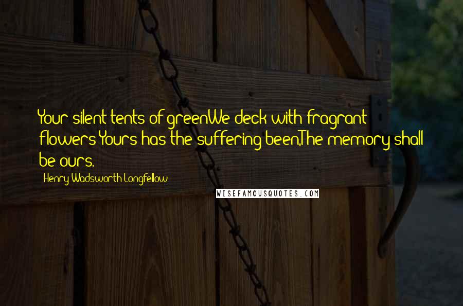 Henry Wadsworth Longfellow Quotes: Your silent tents of greenWe deck with fragrant flowers;Yours has the suffering been,The memory shall be ours.