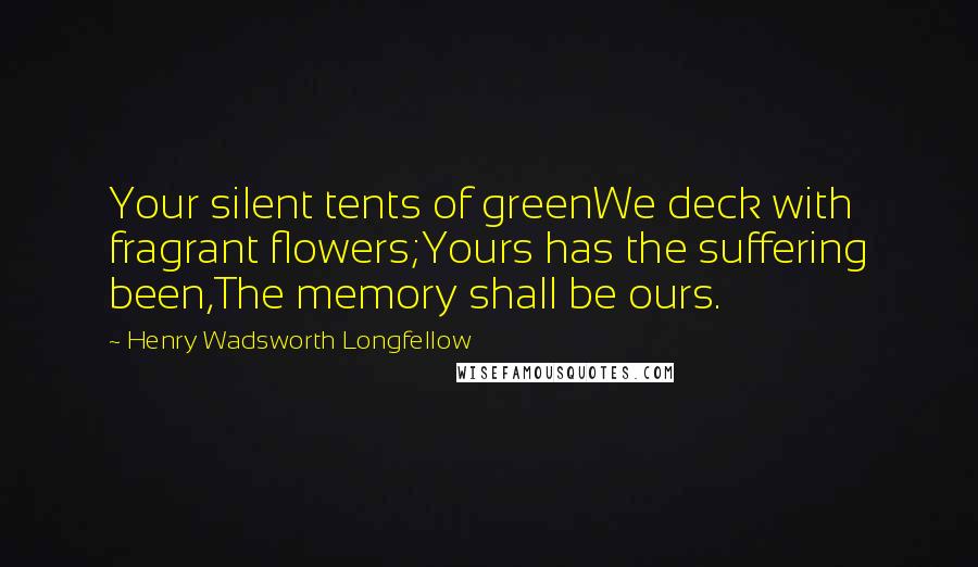 Henry Wadsworth Longfellow Quotes: Your silent tents of greenWe deck with fragrant flowers;Yours has the suffering been,The memory shall be ours.