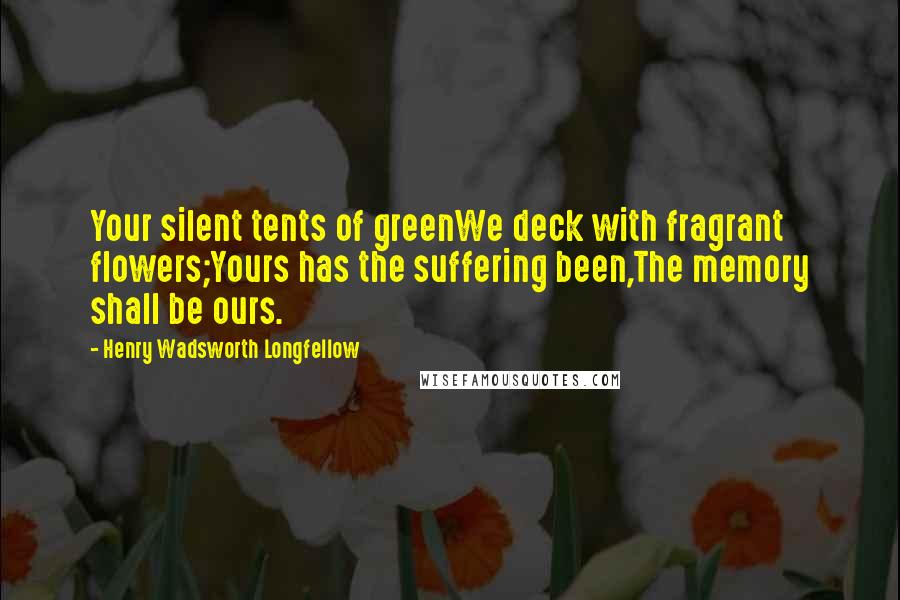 Henry Wadsworth Longfellow Quotes: Your silent tents of greenWe deck with fragrant flowers;Yours has the suffering been,The memory shall be ours.