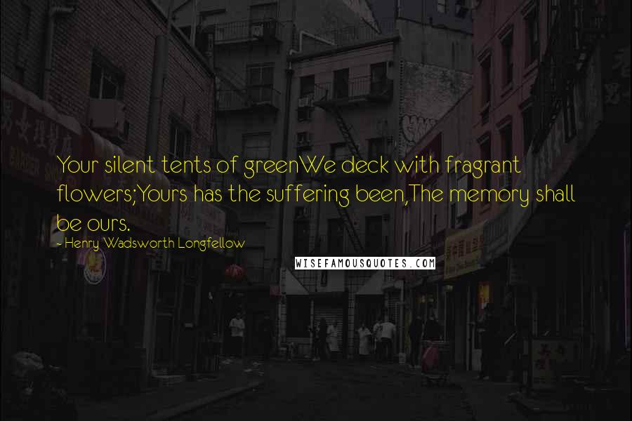 Henry Wadsworth Longfellow Quotes: Your silent tents of greenWe deck with fragrant flowers;Yours has the suffering been,The memory shall be ours.