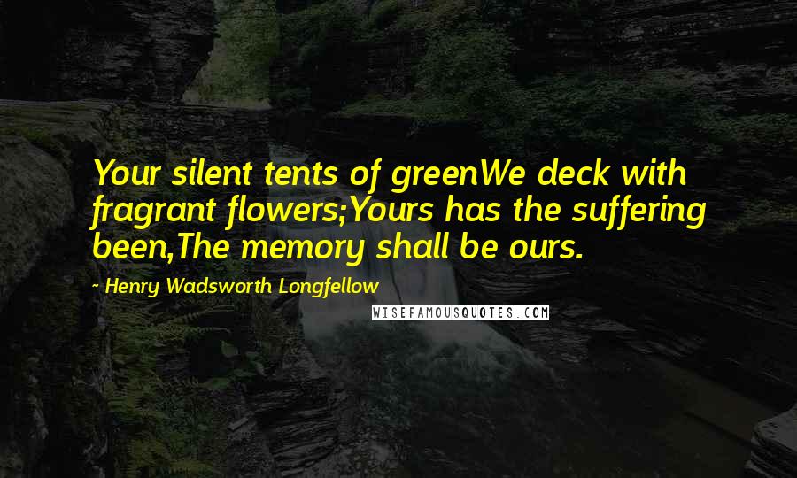 Henry Wadsworth Longfellow Quotes: Your silent tents of greenWe deck with fragrant flowers;Yours has the suffering been,The memory shall be ours.