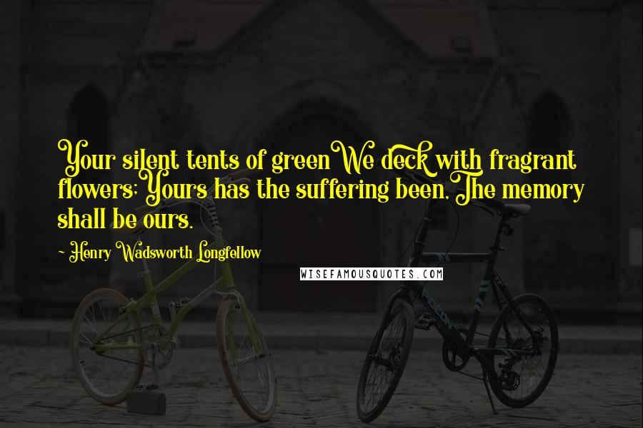 Henry Wadsworth Longfellow Quotes: Your silent tents of greenWe deck with fragrant flowers;Yours has the suffering been,The memory shall be ours.