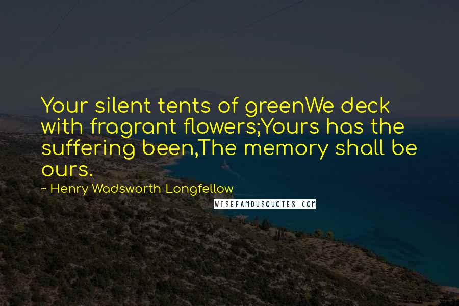 Henry Wadsworth Longfellow Quotes: Your silent tents of greenWe deck with fragrant flowers;Yours has the suffering been,The memory shall be ours.