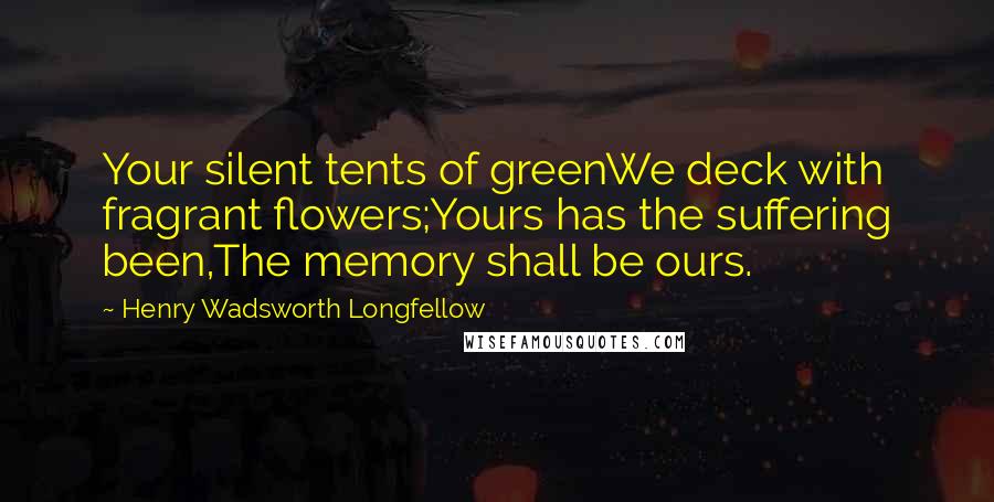 Henry Wadsworth Longfellow Quotes: Your silent tents of greenWe deck with fragrant flowers;Yours has the suffering been,The memory shall be ours.