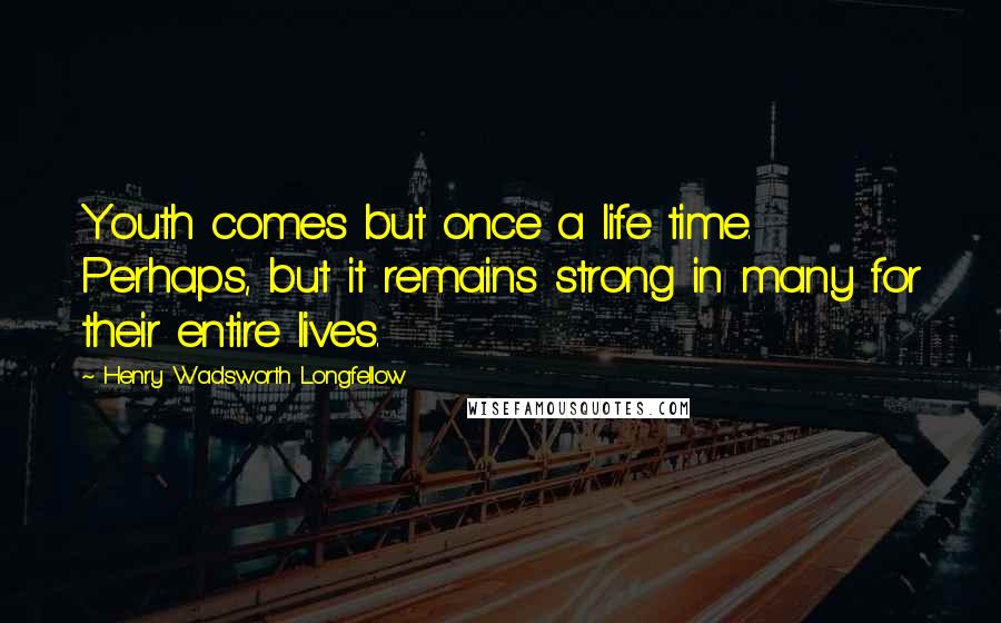 Henry Wadsworth Longfellow Quotes: Youth comes but once a life time. Perhaps, but it remains strong in many for their entire lives.
