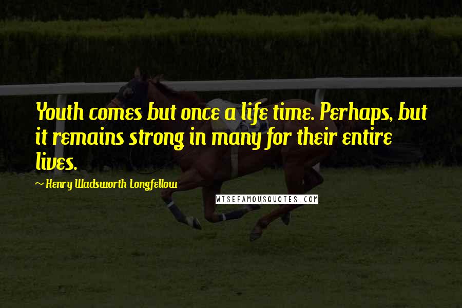 Henry Wadsworth Longfellow Quotes: Youth comes but once a life time. Perhaps, but it remains strong in many for their entire lives.