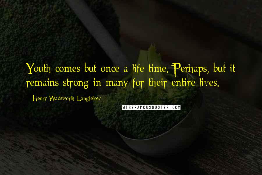 Henry Wadsworth Longfellow Quotes: Youth comes but once a life time. Perhaps, but it remains strong in many for their entire lives.