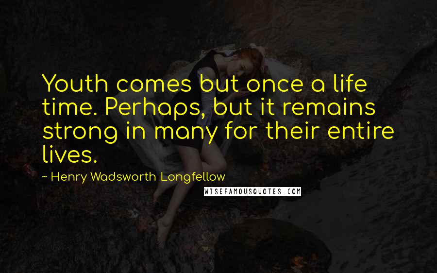 Henry Wadsworth Longfellow Quotes: Youth comes but once a life time. Perhaps, but it remains strong in many for their entire lives.