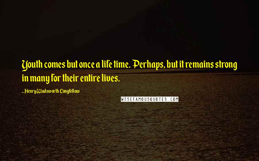 Henry Wadsworth Longfellow Quotes: Youth comes but once a life time. Perhaps, but it remains strong in many for their entire lives.