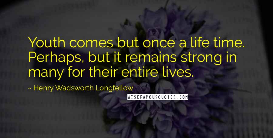 Henry Wadsworth Longfellow Quotes: Youth comes but once a life time. Perhaps, but it remains strong in many for their entire lives.