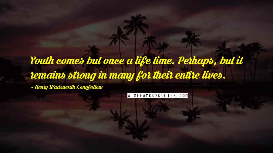 Henry Wadsworth Longfellow Quotes: Youth comes but once a life time. Perhaps, but it remains strong in many for their entire lives.