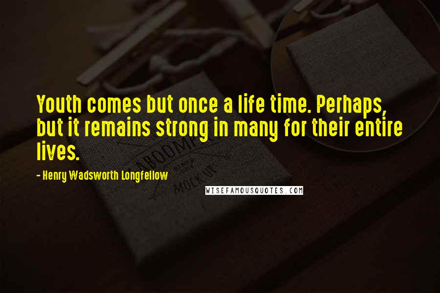 Henry Wadsworth Longfellow Quotes: Youth comes but once a life time. Perhaps, but it remains strong in many for their entire lives.