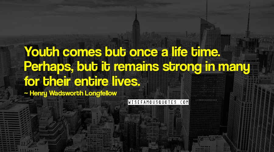 Henry Wadsworth Longfellow Quotes: Youth comes but once a life time. Perhaps, but it remains strong in many for their entire lives.
