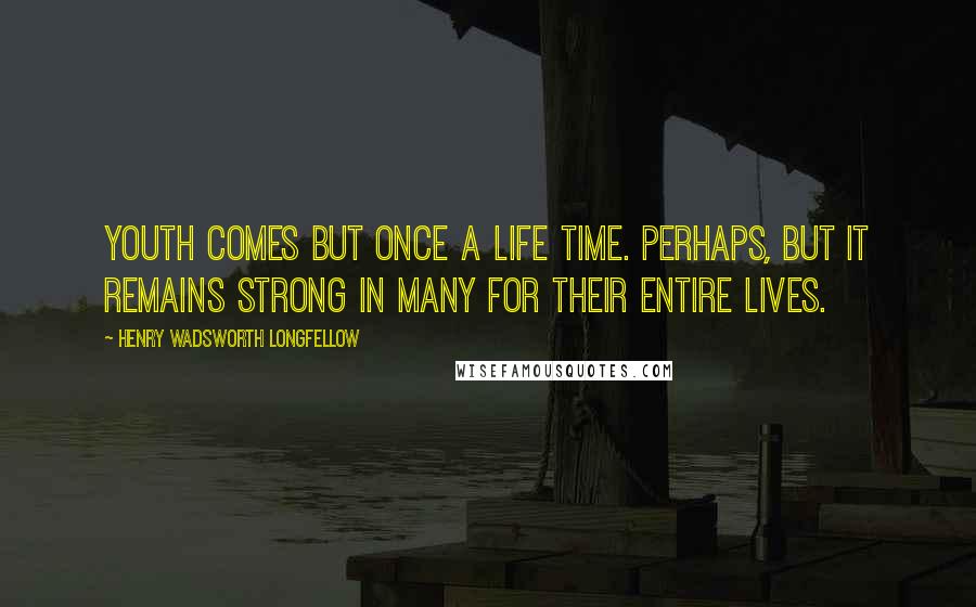 Henry Wadsworth Longfellow Quotes: Youth comes but once a life time. Perhaps, but it remains strong in many for their entire lives.
