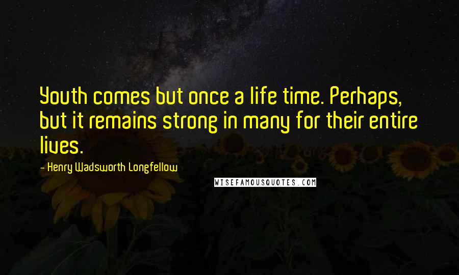 Henry Wadsworth Longfellow Quotes: Youth comes but once a life time. Perhaps, but it remains strong in many for their entire lives.