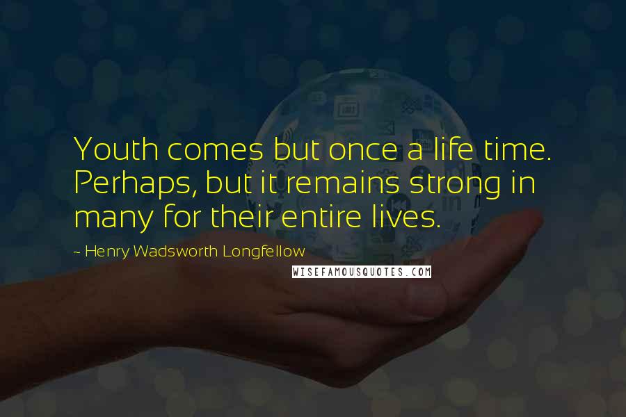Henry Wadsworth Longfellow Quotes: Youth comes but once a life time. Perhaps, but it remains strong in many for their entire lives.