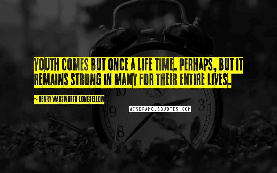 Henry Wadsworth Longfellow Quotes: Youth comes but once a life time. Perhaps, but it remains strong in many for their entire lives.