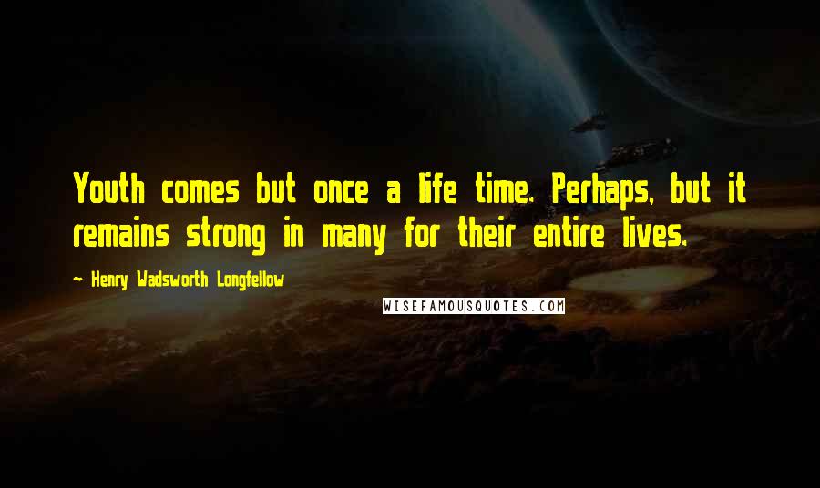 Henry Wadsworth Longfellow Quotes: Youth comes but once a life time. Perhaps, but it remains strong in many for their entire lives.