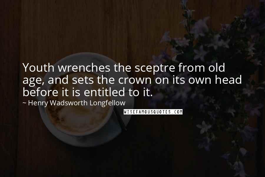 Henry Wadsworth Longfellow Quotes: Youth wrenches the sceptre from old age, and sets the crown on its own head before it is entitled to it.