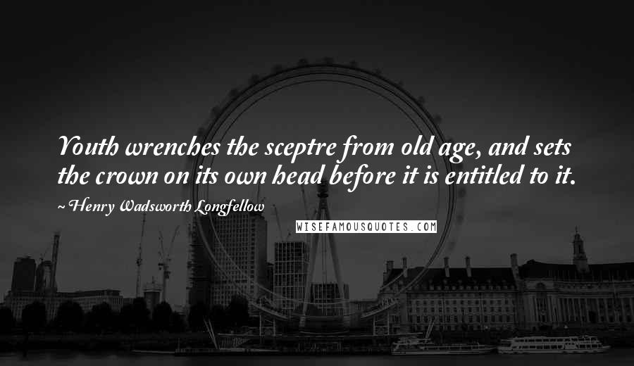 Henry Wadsworth Longfellow Quotes: Youth wrenches the sceptre from old age, and sets the crown on its own head before it is entitled to it.