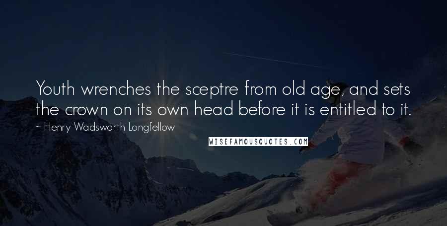 Henry Wadsworth Longfellow Quotes: Youth wrenches the sceptre from old age, and sets the crown on its own head before it is entitled to it.