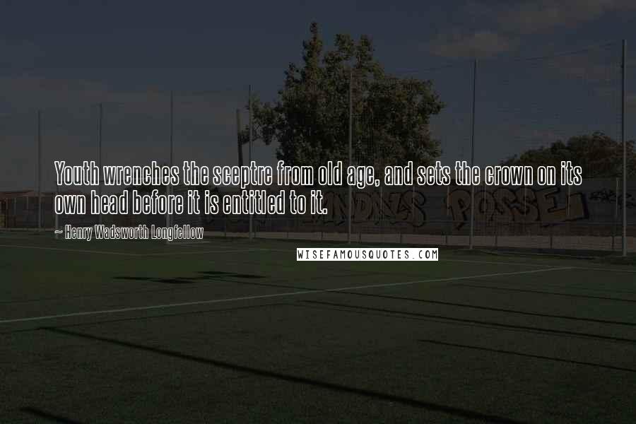 Henry Wadsworth Longfellow Quotes: Youth wrenches the sceptre from old age, and sets the crown on its own head before it is entitled to it.