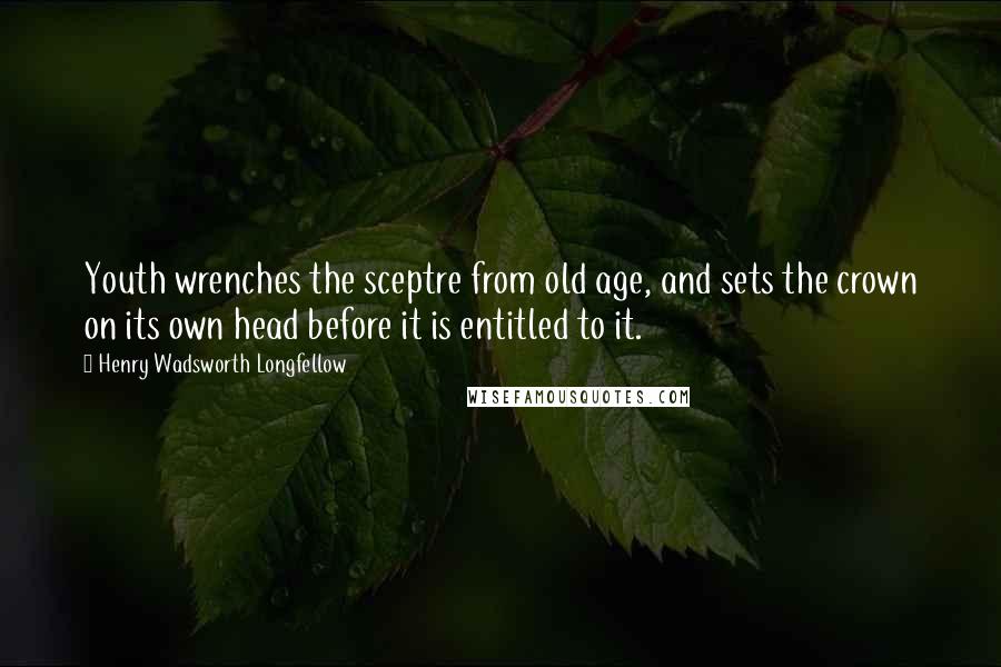 Henry Wadsworth Longfellow Quotes: Youth wrenches the sceptre from old age, and sets the crown on its own head before it is entitled to it.