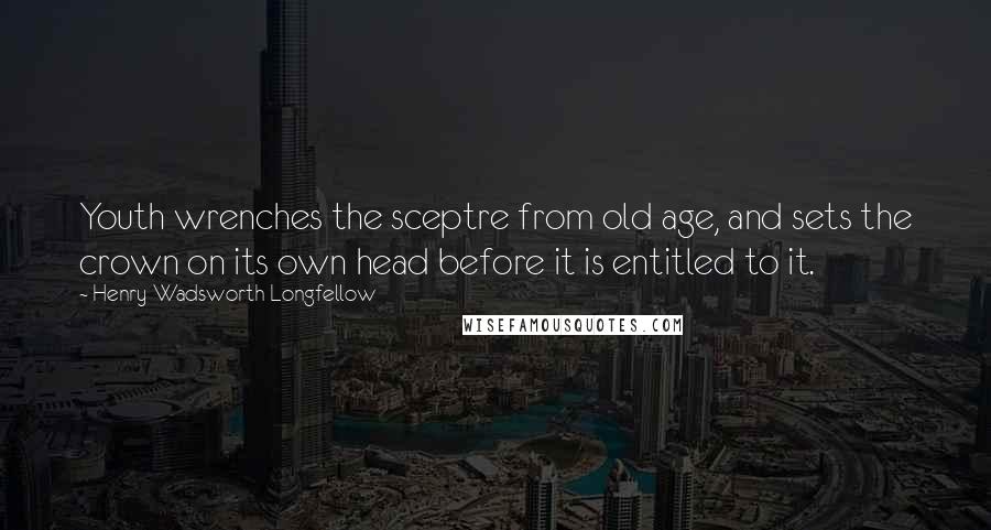 Henry Wadsworth Longfellow Quotes: Youth wrenches the sceptre from old age, and sets the crown on its own head before it is entitled to it.