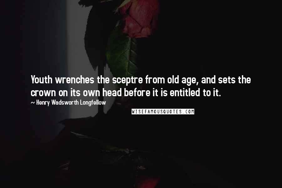 Henry Wadsworth Longfellow Quotes: Youth wrenches the sceptre from old age, and sets the crown on its own head before it is entitled to it.