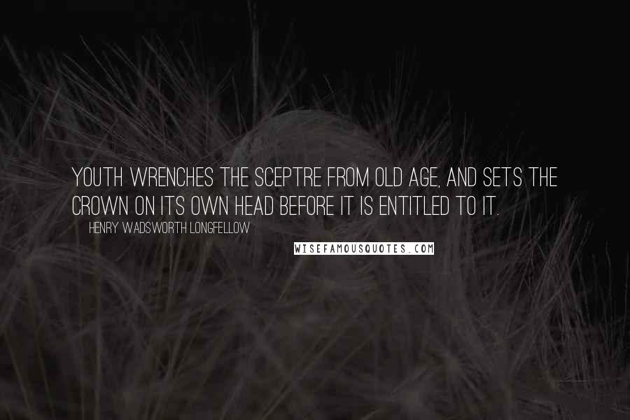 Henry Wadsworth Longfellow Quotes: Youth wrenches the sceptre from old age, and sets the crown on its own head before it is entitled to it.