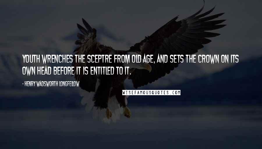 Henry Wadsworth Longfellow Quotes: Youth wrenches the sceptre from old age, and sets the crown on its own head before it is entitled to it.