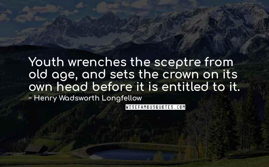 Henry Wadsworth Longfellow Quotes: Youth wrenches the sceptre from old age, and sets the crown on its own head before it is entitled to it.