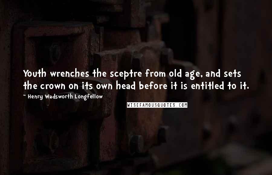 Henry Wadsworth Longfellow Quotes: Youth wrenches the sceptre from old age, and sets the crown on its own head before it is entitled to it.