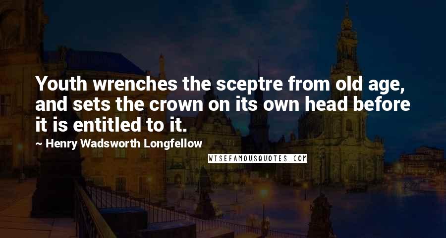 Henry Wadsworth Longfellow Quotes: Youth wrenches the sceptre from old age, and sets the crown on its own head before it is entitled to it.