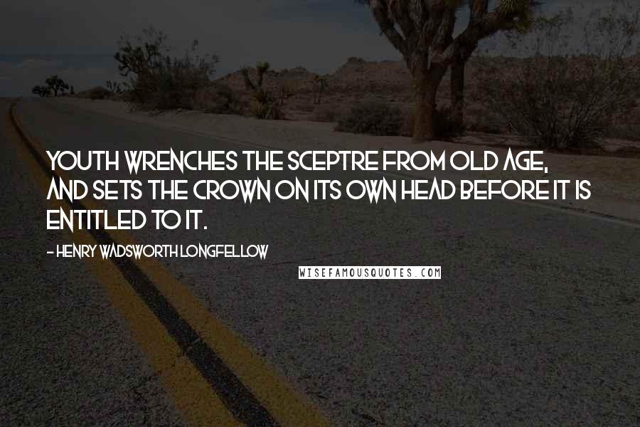 Henry Wadsworth Longfellow Quotes: Youth wrenches the sceptre from old age, and sets the crown on its own head before it is entitled to it.