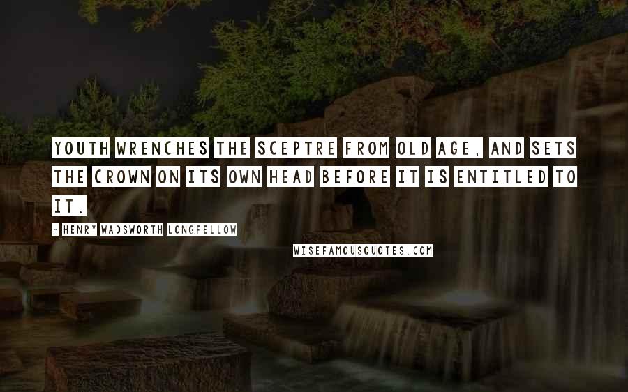 Henry Wadsworth Longfellow Quotes: Youth wrenches the sceptre from old age, and sets the crown on its own head before it is entitled to it.