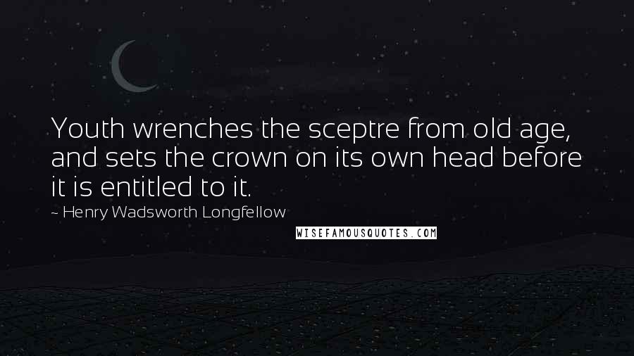 Henry Wadsworth Longfellow Quotes: Youth wrenches the sceptre from old age, and sets the crown on its own head before it is entitled to it.