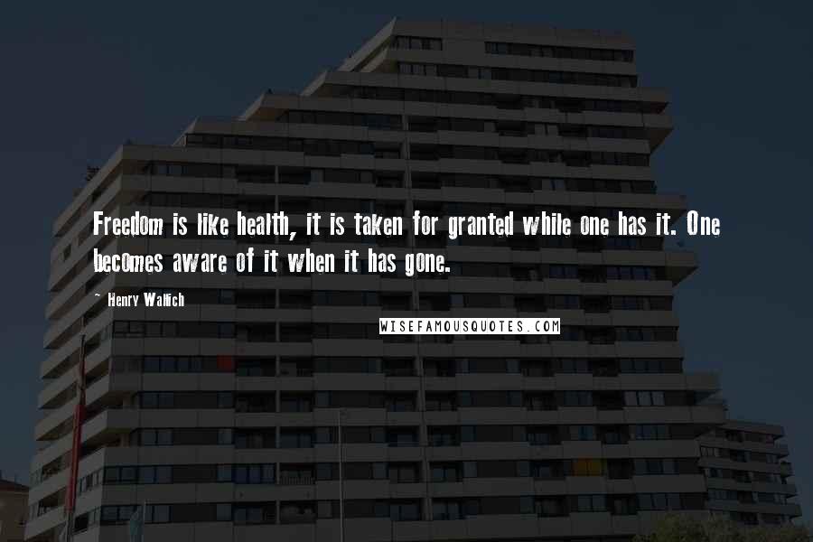 Henry Wallich Quotes: Freedom is like health, it is taken for granted while one has it. One becomes aware of it when it has gone.